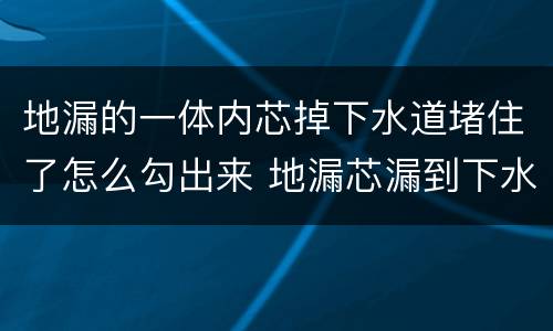 地漏的一体内芯掉下水道堵住了怎么勾出来 地漏芯漏到下水道里怎么办