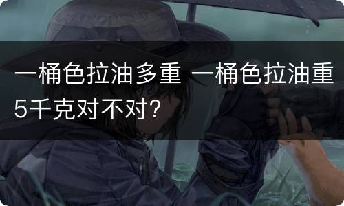 一桶色拉油多重 一桶色拉油重5千克对不对?