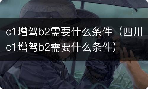 c1增驾b2需要什么条件（四川c1增驾b2需要什么条件）
