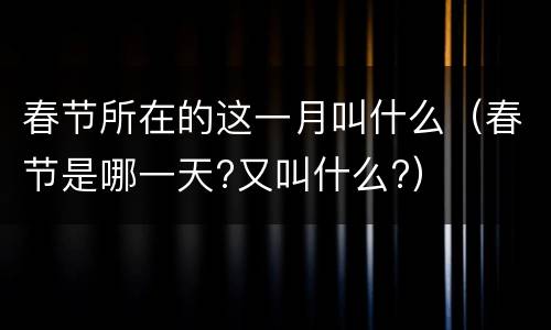 春节所在的这一月叫什么（春节是哪一天?又叫什么?）