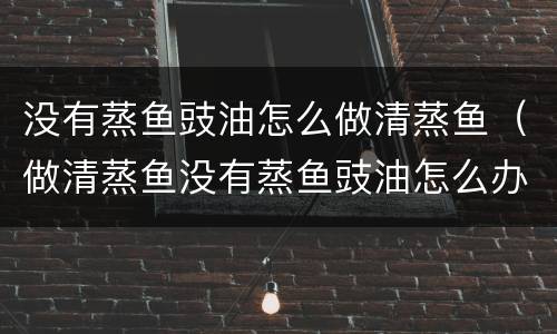 没有蒸鱼豉油怎么做清蒸鱼（做清蒸鱼没有蒸鱼豉油怎么办）