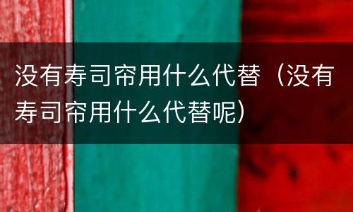 没有寿司帘用什么代替（没有寿司帘用什么代替呢）