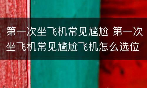 第一次坐飞机常见尴尬 第一次坐飞机常见尴尬飞机怎么选位置
