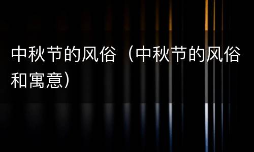 中秋节的风俗（中秋节的风俗和寓意）