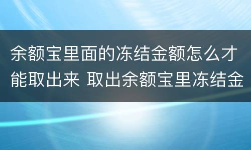 余额宝里面的冻结金额怎么才能取出来 取出余额宝里冻结金额的方法