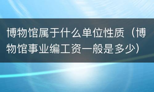 博物馆属于什么单位性质（博物馆事业编工资一般是多少）