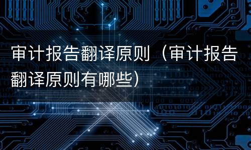 审计报告翻译原则（审计报告翻译原则有哪些）
