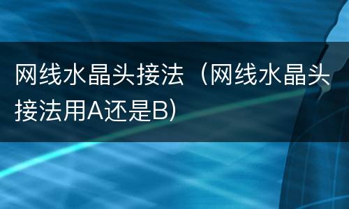 网线水晶头接法（网线水晶头接法用A还是B）