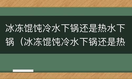 冰冻馄饨冷水下锅还是热水下锅（冰冻馄饨冷水下锅还是热水下锅好吃）