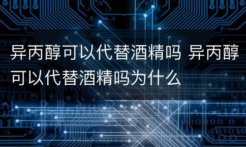 异丙醇可以代替酒精吗 异丙醇可以代替酒精吗为什么