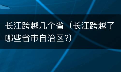 长江跨越几个省（长江跨越了哪些省市自治区?）