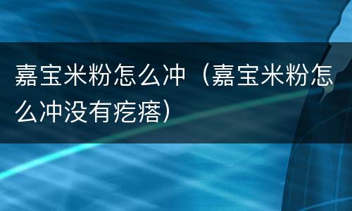 嘉宝米粉怎么冲（嘉宝米粉怎么冲没有疙瘩）