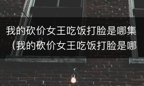 我的砍价女王吃饭打脸是哪集（我的砍价女王吃饭打脸是哪一集）