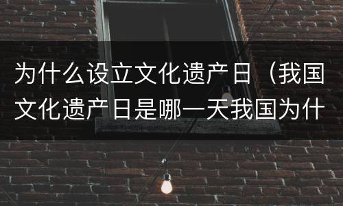 为什么设立文化遗产日（我国文化遗产日是哪一天我国为什么要设立文化遗产日）