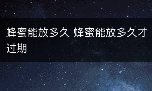 蜂蜜能放多久 蜂蜜能放多久才过期