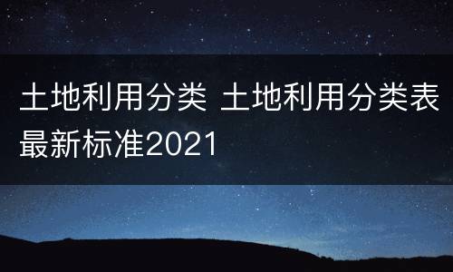 土地利用分类 土地利用分类表最新标准2021