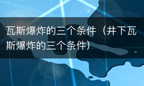 瓦斯爆炸的三个条件（井下瓦斯爆炸的三个条件）