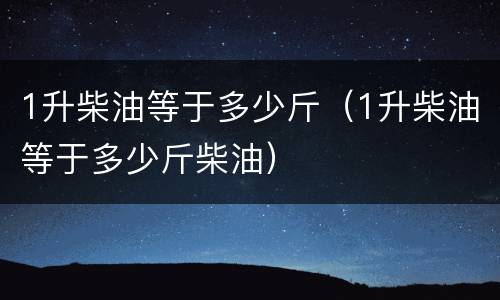 1升柴油等于多少斤（1升柴油等于多少斤柴油）