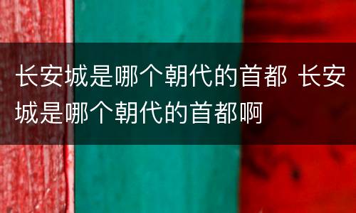 长安城是哪个朝代的首都 长安城是哪个朝代的首都啊