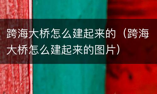 跨海大桥怎么建起来的（跨海大桥怎么建起来的图片）