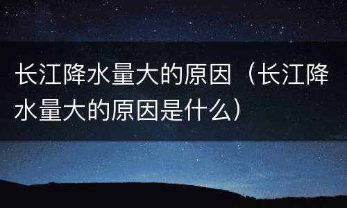 长江降水量大的原因（长江降水量大的原因是什么）