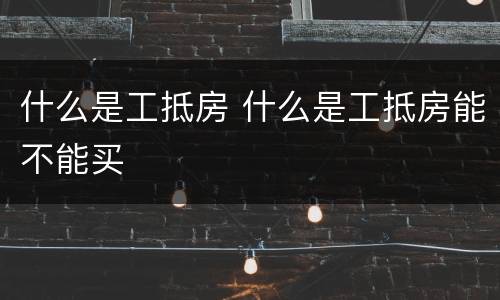 什么是工抵房 什么是工抵房能不能买