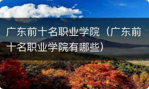 广东前十名职业学院（广东前十名职业学院有哪些）