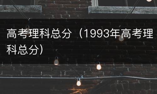 高考理科总分（1993年高考理科总分）