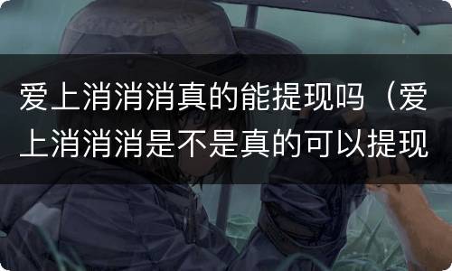 爱上消消消真的能提现吗（爱上消消消是不是真的可以提现）
