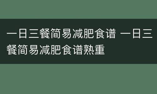 一日三餐简易减肥食谱 一日三餐简易减肥食谱熟重