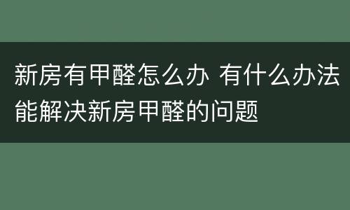 新房有甲醛怎么办 有什么办法能解决新房甲醛的问题