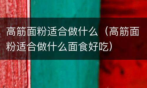 高筋面粉适合做什么（高筋面粉适合做什么面食好吃）