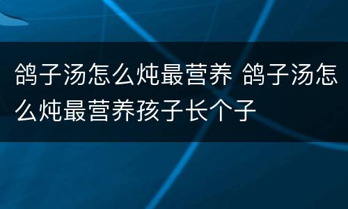 鸽子汤怎么炖最营养 鸽子汤怎么炖最营养孩子长个子