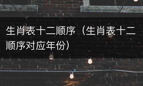 生肖表十二顺序（生肖表十二顺序对应年份）