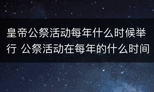 皇帝公祭活动每年什么时候举行 公祭活动在每年的什么时间举行