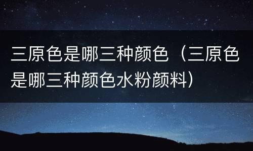 三原色是哪三种颜色（三原色是哪三种颜色水粉颜料）