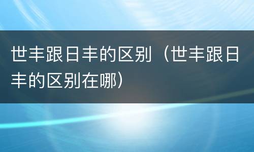 世丰跟日丰的区别（世丰跟日丰的区别在哪）