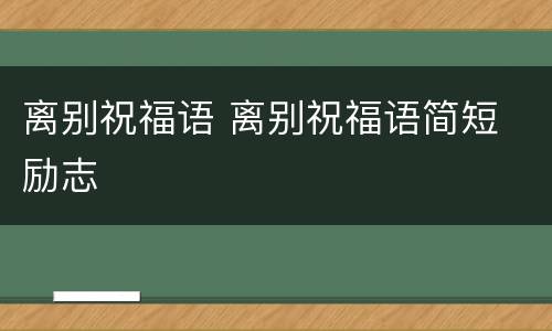 离别祝福语 离别祝福语简短 励志