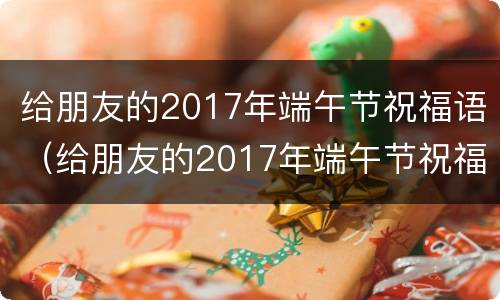 给朋友的2017年端午节祝福语（给朋友的2017年端午节祝福语怎么写）