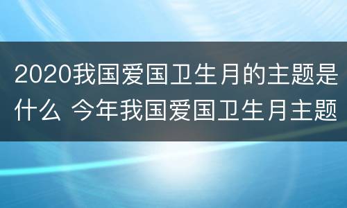 2020我国爱国卫生月的主题是什么 今年我国爱国卫生月主题
