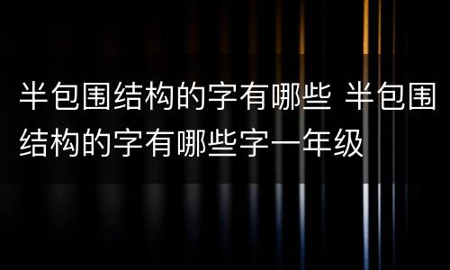 半包围结构的字有哪些 半包围结构的字有哪些字一年级