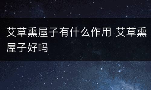 艾草熏屋子有什么作用 艾草熏屋子好吗
