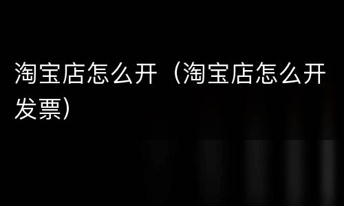淘宝店怎么开（淘宝店怎么开发票）