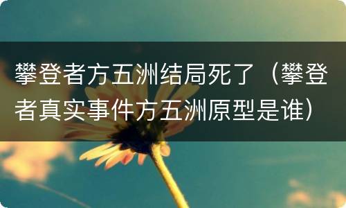 攀登者方五洲结局死了（攀登者真实事件方五洲原型是谁）