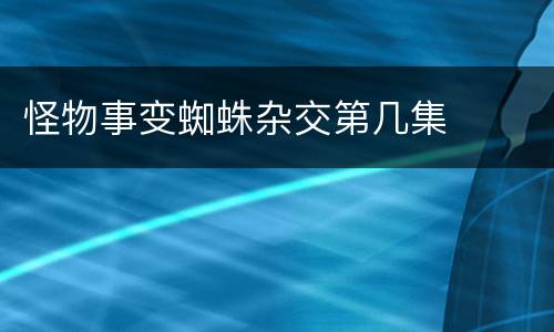 怪物事变蜘蛛杂交第几集