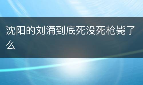 沈阳的刘涌到底死没死枪毙了么