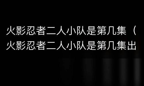 火影忍者二人小队是第几集（火影忍者二人小队是第几集出现的）