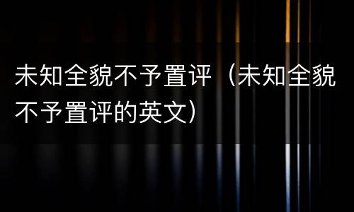 未知全貌不予置评（未知全貌不予置评的英文）