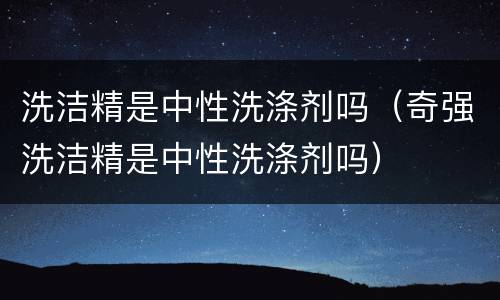 洗洁精是中性洗涤剂吗（奇强洗洁精是中性洗涤剂吗）