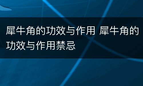 犀牛角的功效与作用 犀牛角的功效与作用禁忌